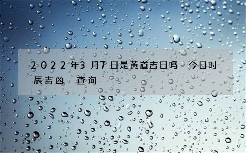 2022年3月7日是黄道吉日吗 今日时辰吉凶 查询